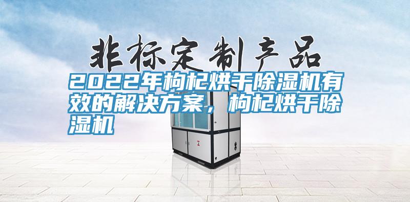 2022年枸杞烘干除濕機(jī)有效的解決方案，枸杞烘干除濕機(jī)