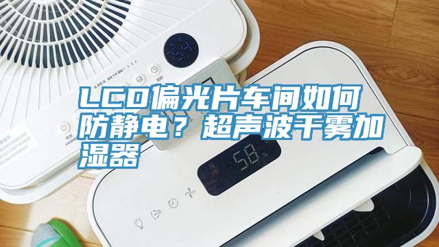 LCD偏光片車(chē)間如何防靜電？超聲波干霧加濕器