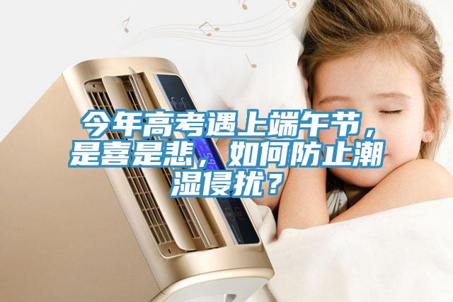 今年高考遇上端午節(jié)，是喜是悲，如何防止潮濕侵?jǐn)_？