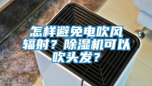 怎樣避免電吹風輻射？除濕機可以吹頭發(fā)？