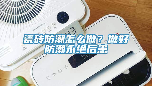 瓷磚防潮怎么做？做好防潮永絕后患