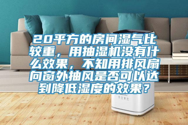 20平方的房間濕氣比較重，用抽濕機沒有什么效果，不知用排風扇向窗外抽風是否可以達到降低濕度的效果？