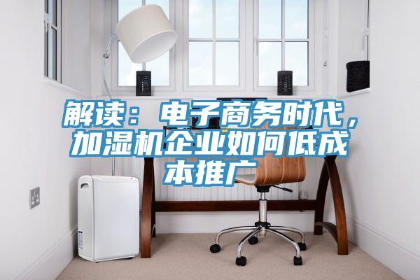 解讀：電子商務(wù)時(shí)代，加濕機(jī)企業(yè)如何低成本推廣