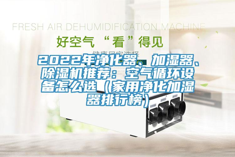 2022年凈化器、加濕器、除濕機(jī)推薦：空氣循環(huán)設(shè)備怎么選（家用凈化加濕器排行榜）