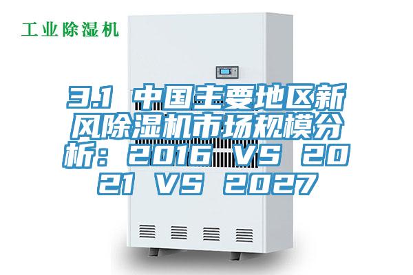 3.1 中國主要地區(qū)新風除濕機市場規(guī)模分析：2016 VS 2021 VS 2027