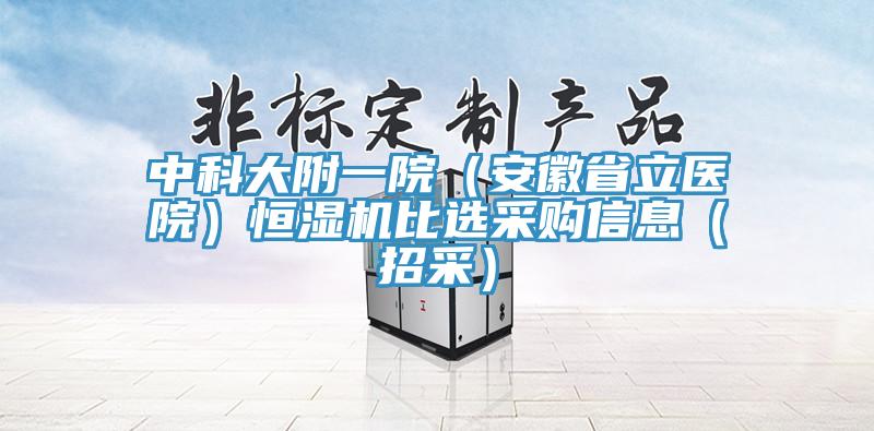 中科大附一院（安徽省立醫(yī)院）恒濕機(jī)比選采購(gòu)信息（招采）