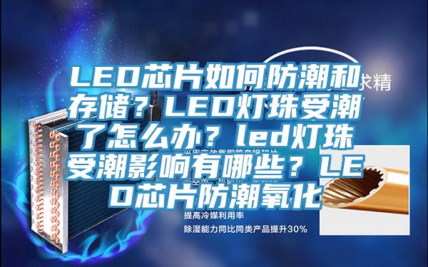 LED芯片如何防潮和存儲(chǔ)？LED燈珠受潮了怎么辦？led燈珠受潮影響有哪些？LED芯片防潮氧化