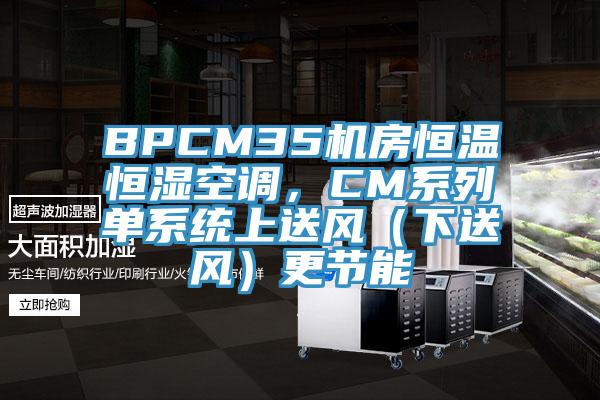 BPCM35機(jī)房恒溫恒濕空調(diào)，CM系列單系統(tǒng)上送風(fēng)（下送風(fēng)）更節(jié)能