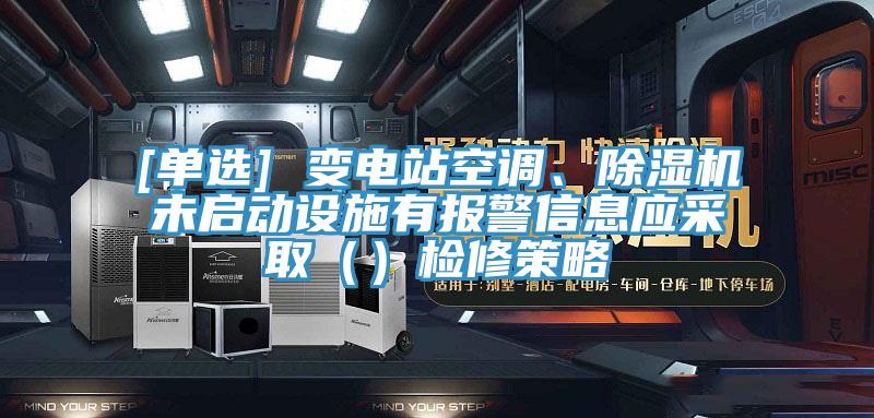 [單選] 變電站空調(diào)、除濕機未啟動設(shè)施有報警信息應(yīng)采?。ǎz修策略