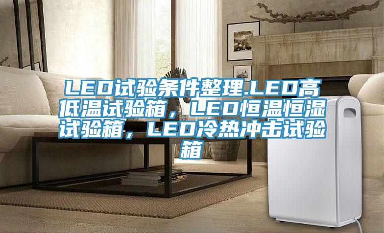 LED試驗(yàn)條件整理.LED高低溫試驗(yàn)箱，LED恒溫恒濕試驗(yàn)箱，LED冷熱沖擊試驗(yàn)箱