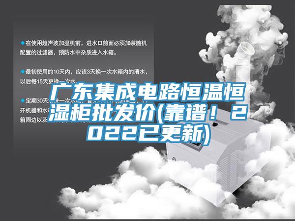 廣東集成電路恒溫恒濕柜批發(fā)價(靠譜！2022已更新)