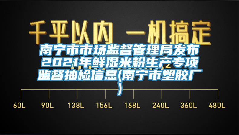 南寧市市場監(jiān)督管理局發(fā)布2021年鮮濕米粉生產(chǎn)專項(xiàng)監(jiān)督抽檢信息(南寧市塑膠廠)