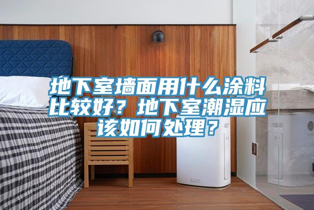 地下室墻面用什么涂料比較好？地下室潮濕應(yīng)該如何處理？