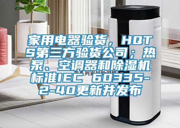 家用電器驗(yàn)貨，HQTS第三方驗(yàn)貨公司；熱泵、空調(diào)器和除濕機(jī)標(biāo)準(zhǔn)IEC 60335-2-40更新并發(fā)布