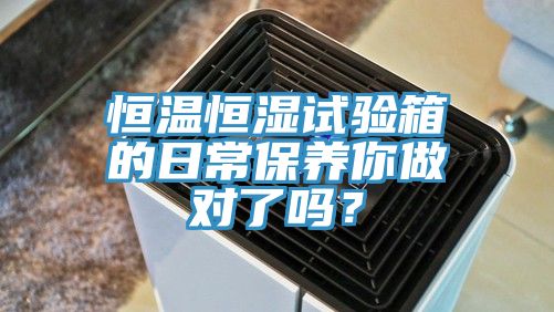 恒溫恒濕試驗(yàn)箱的日常保養(yǎng)你做對(duì)了嗎？