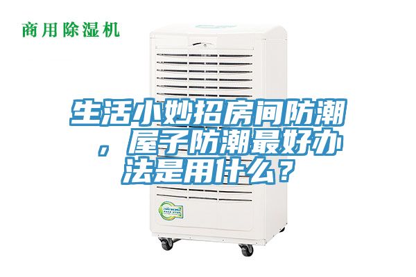 生活小妙招房間防潮 ，屋子防潮最好辦法是用什么？