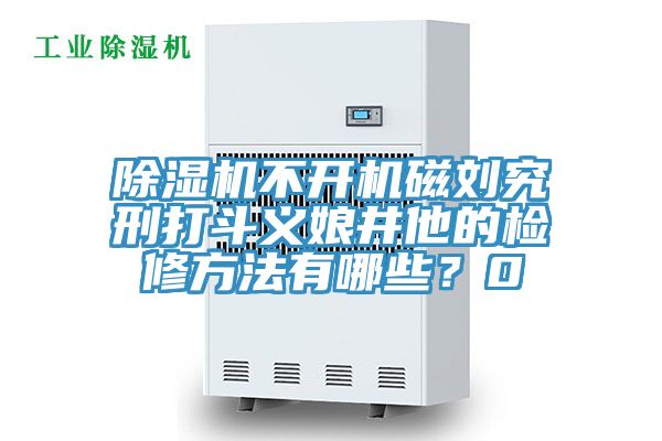 除濕機不開機磁劉究刑打斗義娘井他的檢修方法有哪些？0