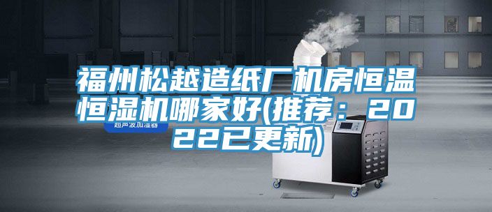 福州松越造紙廠機(jī)房恒溫恒濕機(jī)哪家好(推薦：2022已更新)